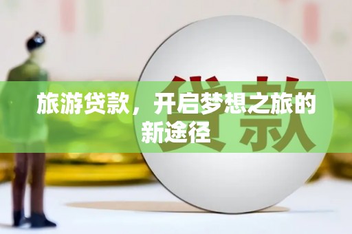 科尔沁左翼后旗旅游贷款，开启梦想之旅的新途径