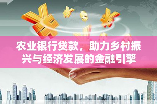 科尔沁左翼后旗农业银行贷款，助力乡村振兴与经济发展的金融引擎