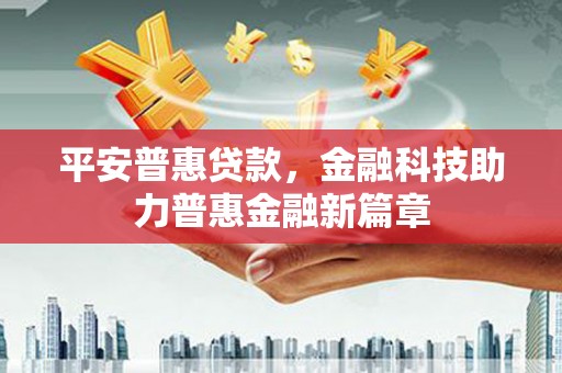 科尔沁左翼后旗平安普惠贷款，金融科技助力普惠金融新篇章
