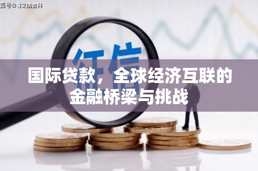 科尔沁左翼后旗国际贷款，全球经济互联的金融桥梁与挑战