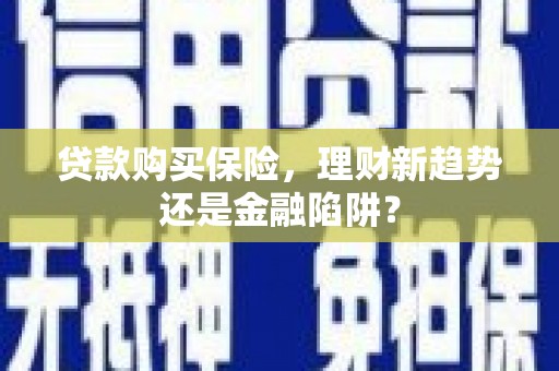 科尔沁左翼后旗贷款购买保险，理财新趋势还是金融陷阱？