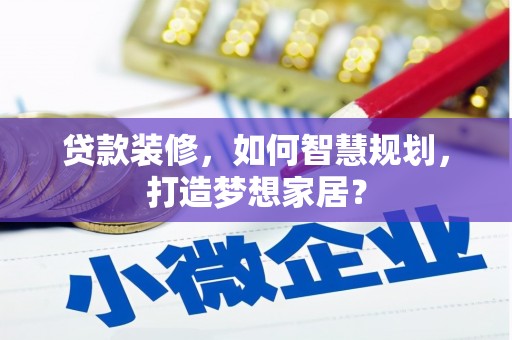 科尔沁左翼后旗贷款装修，如何智慧规划，打造梦想家居？