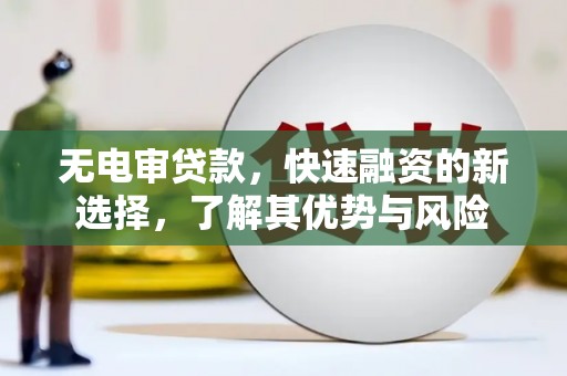 科尔沁左翼后旗无电审贷款，快速融资的新选择，了解其优势与风险