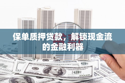 科尔沁左翼后旗保单质押贷款，解锁现金流的金融利器