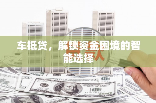 科尔沁左翼后旗车抵贷，解锁资金困境的智能选择