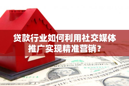 科尔沁左翼后旗贷款行业如何利用社交媒体推广实现精准营销？