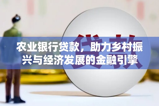 科尔沁左翼后旗农业银行贷款，助力乡村振兴与经济发展的金融引擎