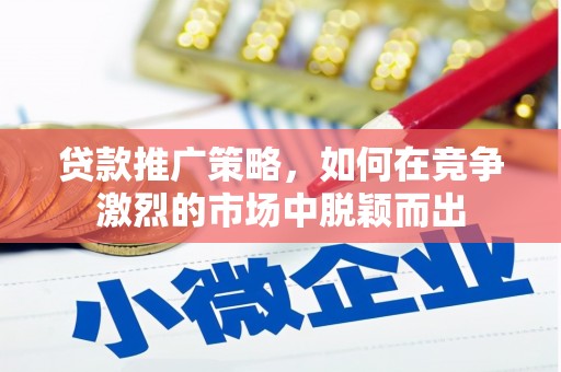 科尔沁左翼后旗贷款推广策略，如何在竞争激烈的市场中脱颖而出