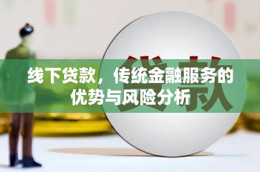 科尔沁左翼后旗线下贷款，传统金融服务的优势与风险分析
