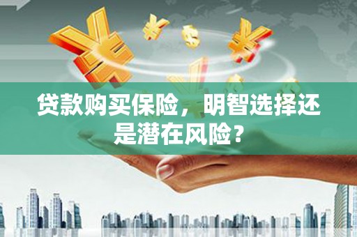 科尔沁左翼后旗贷款购买保险，明智选择还是潜在风险？
