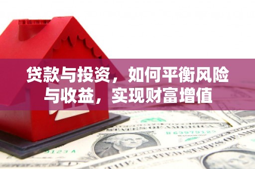 科尔沁左翼后旗贷款与投资，如何平衡风险与收益，实现财富增值
