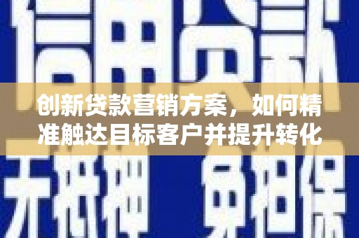 科尔沁左翼后旗创新贷款营销方案，如何精准触达目标客户并提升转化率