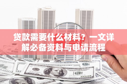 科尔沁左翼后旗贷款需要什么材料？一文详解必备资料与申请流程