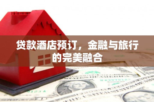 科尔沁左翼后旗贷款酒店预订，金融与旅行的完美融合