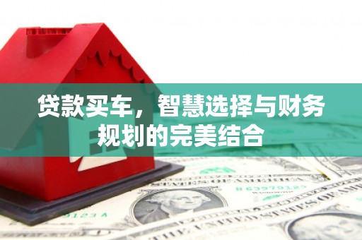 科尔沁左翼后旗贷款买车，智慧选择与财务规划的完美结合