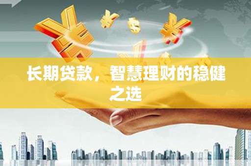 科尔沁左翼后旗长期贷款，智慧理财的稳健之选