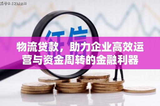 科尔沁左翼后旗物流贷款，助力企业高效运营与资金周转的金融利器