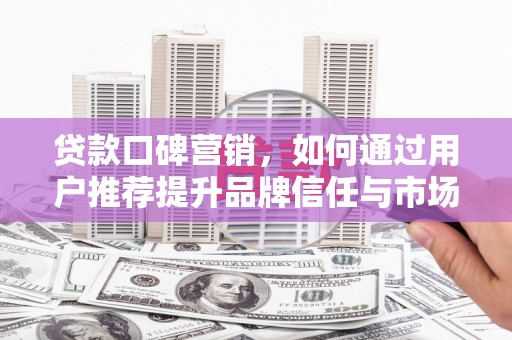 科尔沁左翼后旗贷款口碑营销，如何通过用户推荐提升品牌信任与市场份额