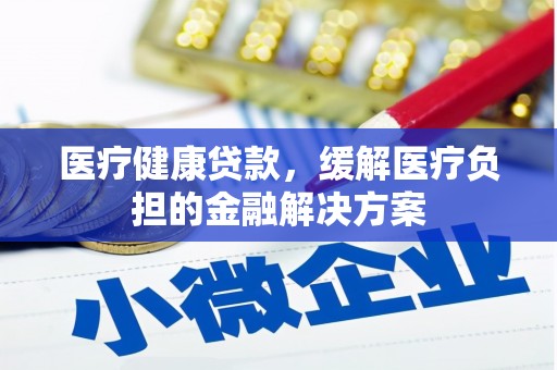 科尔沁左翼后旗医疗健康贷款，缓解医疗负担的金融解决方案