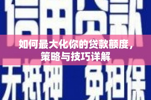 科尔沁左翼后旗如何最大化你的贷款额度，策略与技巧详解
