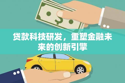 科尔沁左翼后旗贷款科技研发，重塑金融未来的创新引擎
