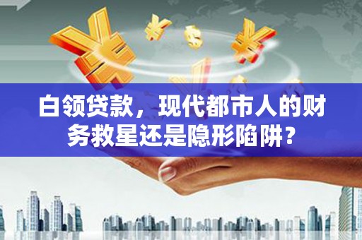 科尔沁左翼后旗白领贷款，现代都市人的财务救星还是隐形陷阱？