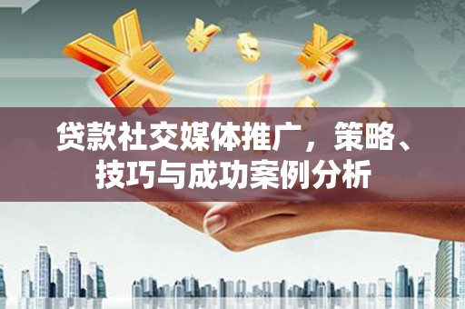 科尔沁左翼后旗贷款社交媒体推广，策略、技巧与成功案例分析
