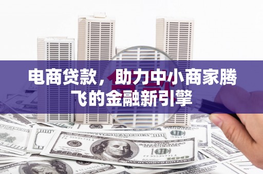 科尔沁左翼后旗电商贷款，助力中小商家腾飞的金融新引擎