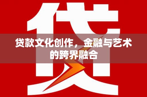 科尔沁左翼后旗贷款文化创作，金融与艺术的跨界融合