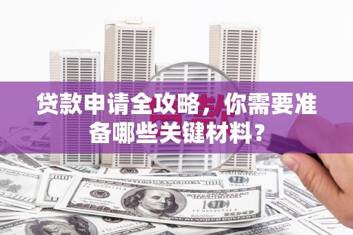 科尔沁左翼后旗贷款申请全攻略，你需要准备哪些关键材料？