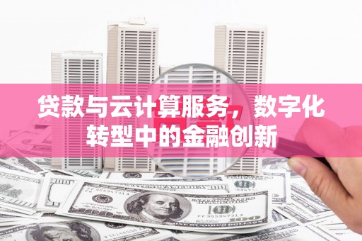 科尔沁左翼后旗贷款与云计算服务，数字化转型中的金融创新