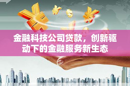 科尔沁左翼后旗金融科技公司贷款，创新驱动下的金融服务新生态