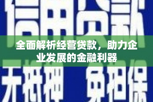 科尔沁左翼后旗全面解析经营贷款，助力企业发展的金融利器