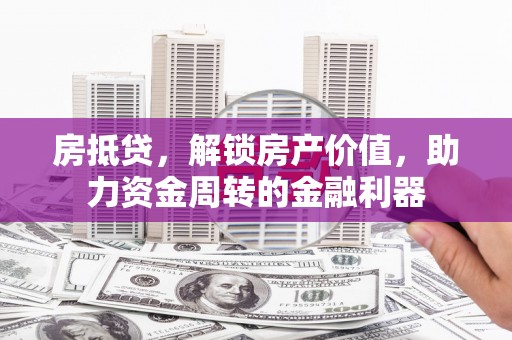 科尔沁左翼后旗房抵贷，解锁房产价值，助力资金周转的金融利器
