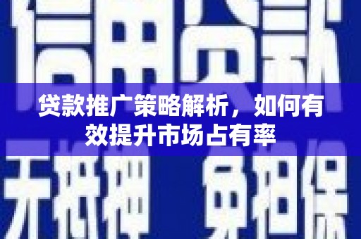 科尔沁左翼后旗贷款推广策略解析，如何有效提升市场占有率
