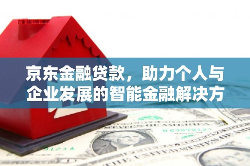 科尔沁左翼后旗京东金融贷款，助力个人与企业发展的智能金融解决方案
