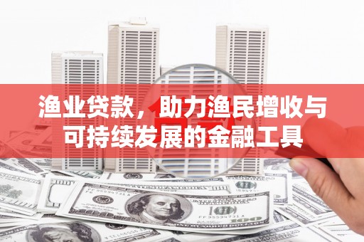 科尔沁左翼后旗渔业贷款，助力渔民增收与可持续发展的金融工具