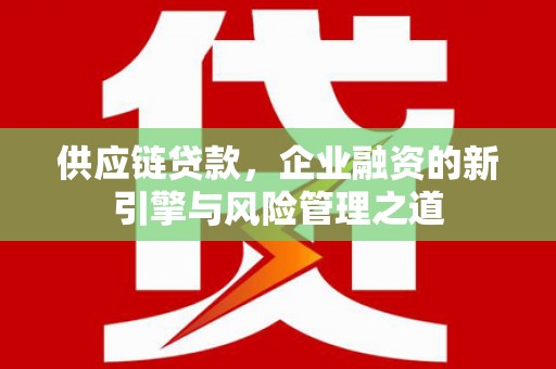 科尔沁左翼后旗供应链贷款，企业融资的新引擎与风险管理之道