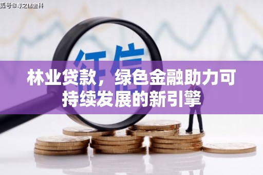 科尔沁左翼后旗林业贷款，绿色金融助力可持续发展的新引擎