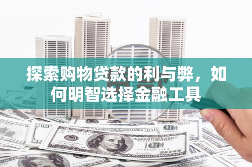 科尔沁左翼后旗探索购物贷款的利与弊，如何明智选择金融工具