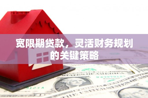 科尔沁左翼后旗宽限期贷款，灵活财务规划的关键策略