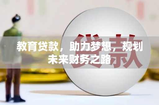 科尔沁左翼后旗教育贷款，助力梦想，规划未来财务之路