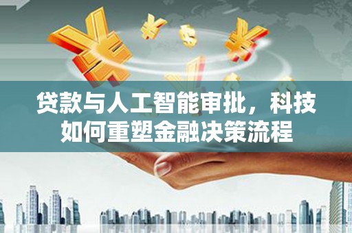 科尔沁左翼后旗贷款与人工智能审批，科技如何重塑金融决策流程