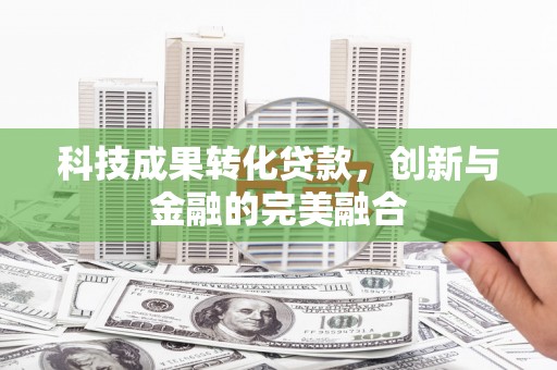 科尔沁左翼后旗科技成果转化贷款，创新与金融的完美融合