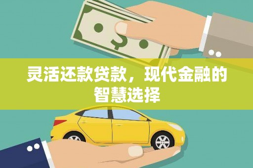 科尔沁左翼后旗灵活还款贷款，现代金融的智慧选择