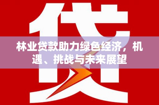 科尔沁左翼后旗林业贷款助力绿色经济，机遇、挑战与未来展望