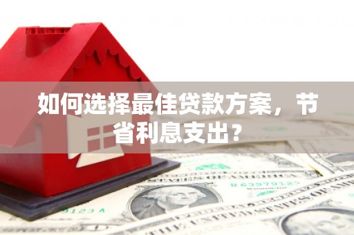 科尔沁左翼后旗如何选择最佳贷款方案，节省利息支出？