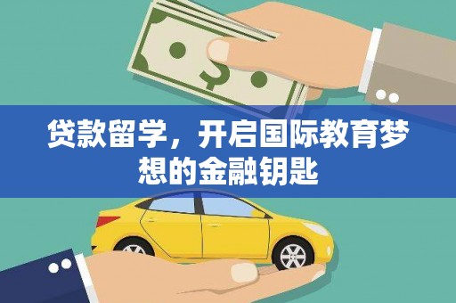 科尔沁左翼后旗贷款留学，开启国际教育梦想的金融钥匙