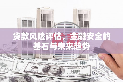 科尔沁左翼后旗贷款风险评估，金融安全的基石与未来趋势
