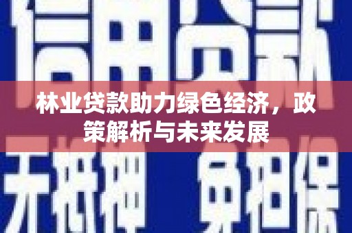 科尔沁左翼后旗林业贷款助力绿色经济，政策解析与未来发展
